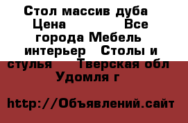 Стол массив дуба › Цена ­ 17 000 - Все города Мебель, интерьер » Столы и стулья   . Тверская обл.,Удомля г.
